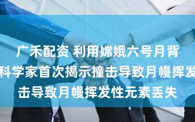 广禾配资 利用嫦娥六号月背样品，我国科学家首次揭示撞击导致月幔挥发性元素丢失