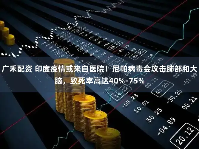 广禾配资 印度疫情或来自医院！尼帕病毒会攻击肺部和大脑，致死率高达40%-75%