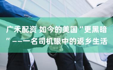 广禾配资 如今的美国“更黑暗”——一名司机眼中的返乡生活