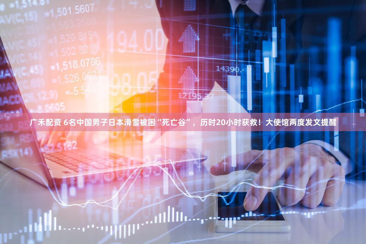 广禾配资 6名中国男子日本滑雪被困“死亡谷”，历时20小时获救！大使馆两度发文提醒