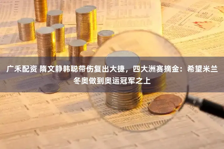 广禾配资 隋文静韩聪带伤复出大捷，四大洲赛摘金：希望米兰冬奥做到奥运冠军之上