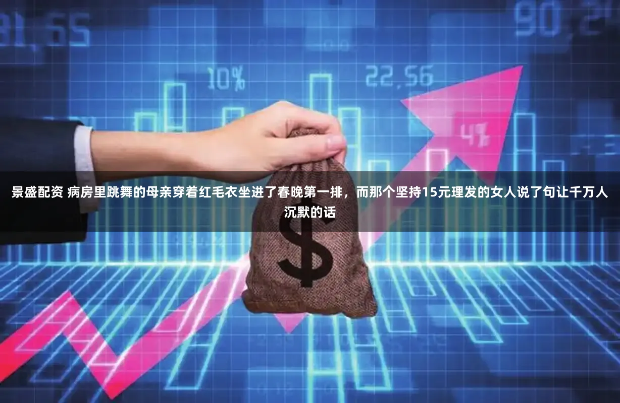 景盛配资 病房里跳舞的母亲穿着红毛衣坐进了春晚第一排，而那个坚持15元理发的女人说了句让千万人沉默的话