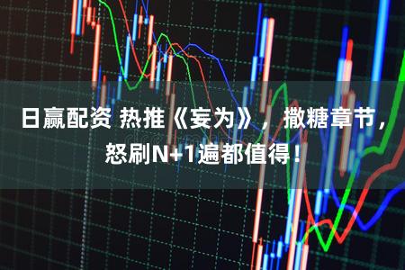 日赢配资 热推《妄为》，撒糖章节，怒刷N+1遍都值得！