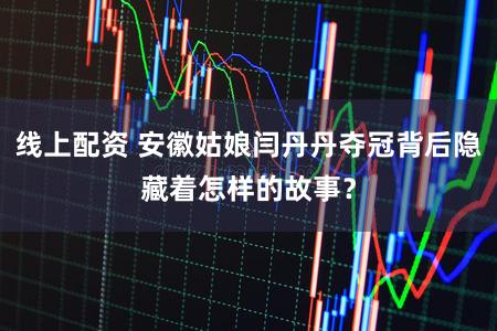 线上配资 安徽姑娘闫丹丹夺冠背后隐藏着怎样的故事？