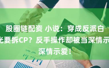 股圈链配资 小说：穿成反派白月光要拆CP？反手操作却被当深情示爱！