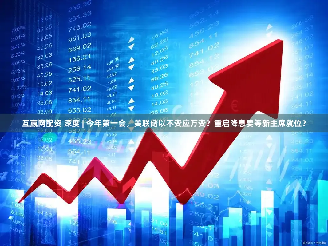 互赢网配资 深度 | 今年第一会，美联储以不变应万变？重启降息要等新主席就位？