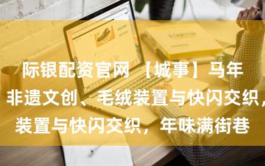 际银配资官网 【城事】马年新春愚园路：非遗文创、毛绒装置与快闪交织，年味满街巷