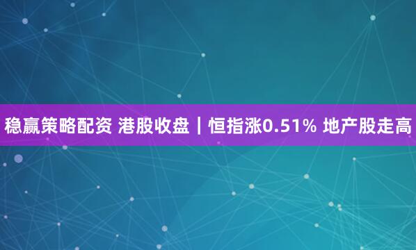 稳赢策略配资 港股收盘｜恒指涨0.51% 地产股走高