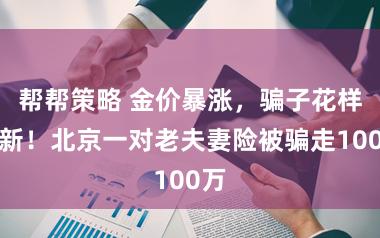 帮帮策略 金价暴涨，骗子花样翻新！北京一对老夫妻险被骗走100万