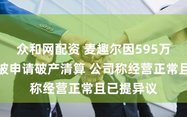 众和网配资 麦趣尔因595万货款未付被申请破产清算 公司称经营正常且已提异议