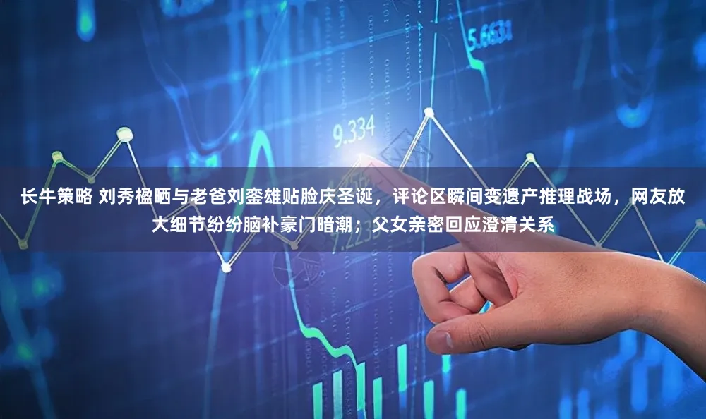 长牛策略 刘秀楹晒与老爸刘銮雄贴脸庆圣诞，评论区瞬间变遗产推理战场，网友放大细节纷纷脑补豪门暗潮；父女亲密回应澄清关系