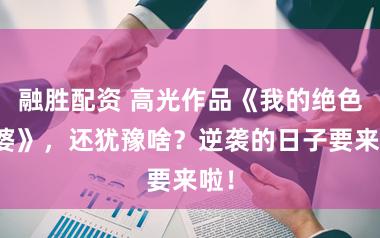 融胜配资 高光作品《我的绝色老婆》，还犹豫啥？逆袭的日子要来啦！