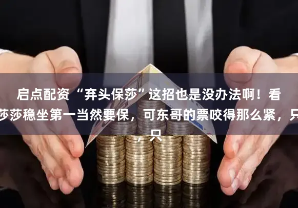 启点配资 “弃头保莎”这招也是没办法啊！看莎莎稳坐第一当然要保，可东哥的票咬得那么紧，只