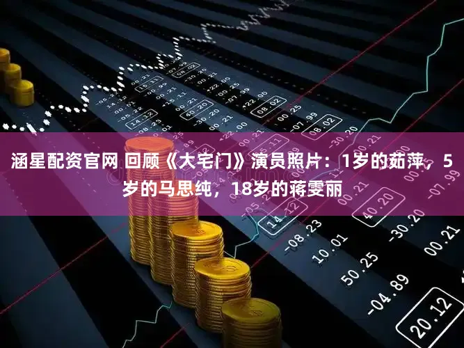 涵星配资官网 回顾《大宅门》演员照片：1岁的茹萍，5岁的马思纯，18岁的蒋雯丽