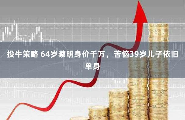 投牛策略 64岁蔡明身价千万，苦恼39岁儿子依旧单身