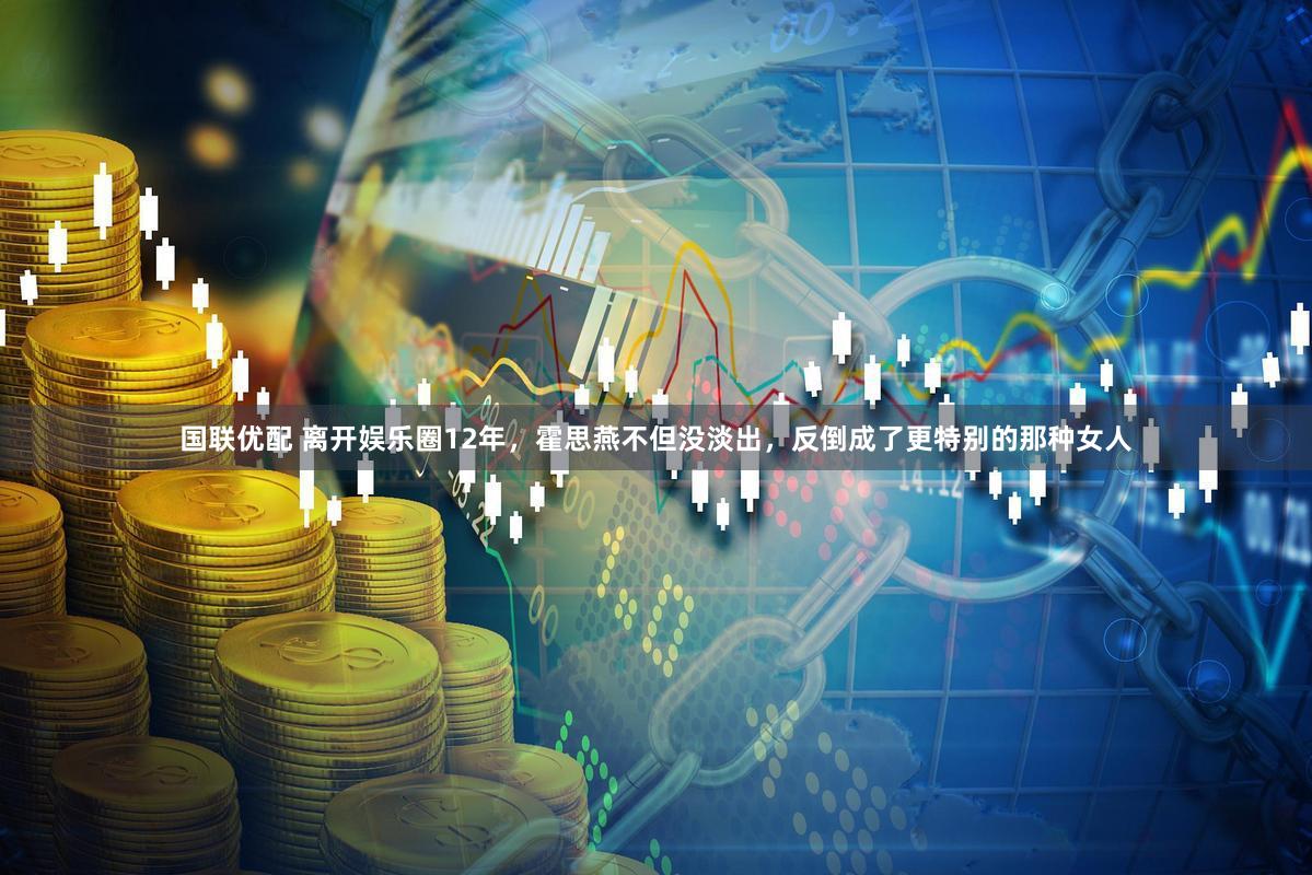 国联优配 离开娱乐圈12年，霍思燕不但没淡出，反倒成了更特别的那种女人
