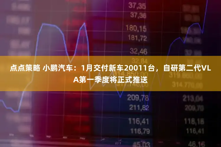 点点策略 小鹏汽车：1月交付新车20011台，自研第二代VLA第一季度将正式推送