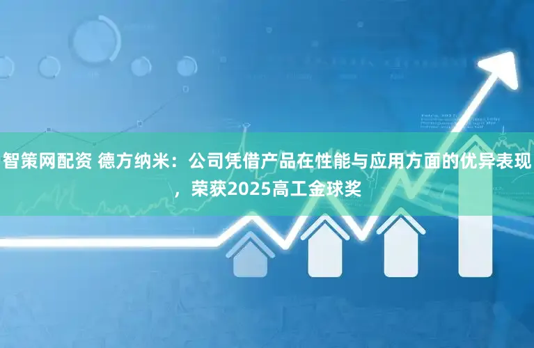 智策网配资 德方纳米：公司凭借产品在性能与应用方面的优异表现，荣获2025高工金球奖