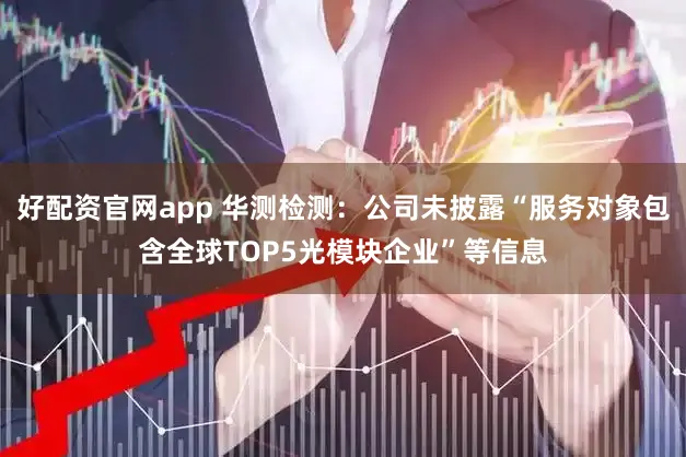 好配资官网app 华测检测：公司未披露“服务对象包含全球TOP5光模块企业”等信息
