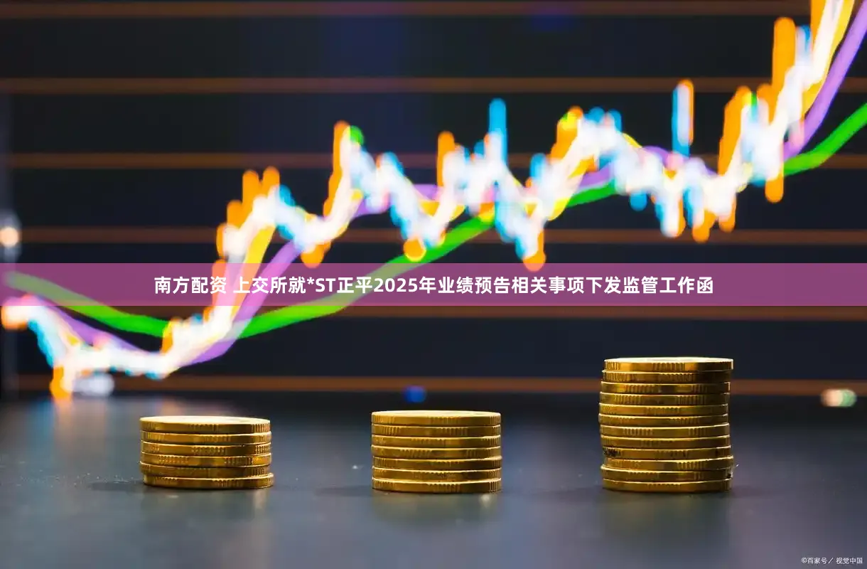 南方配资 上交所就*ST正平2025年业绩预告相关事项下发监管工作函