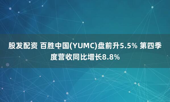 股发配资 百胜中国(YUMC)盘前升5.5% 第四季度营收同比增长8.8%
