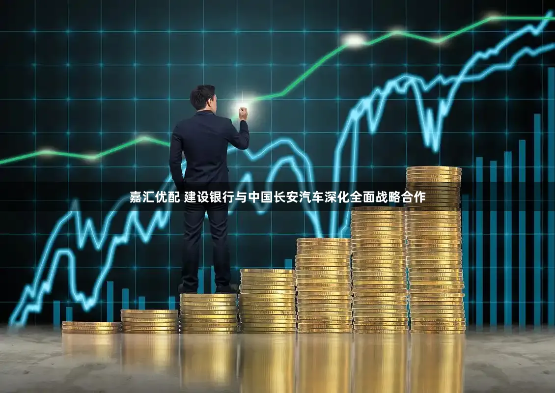 嘉汇优配 建设银行与中国长安汽车深化全面战略合作