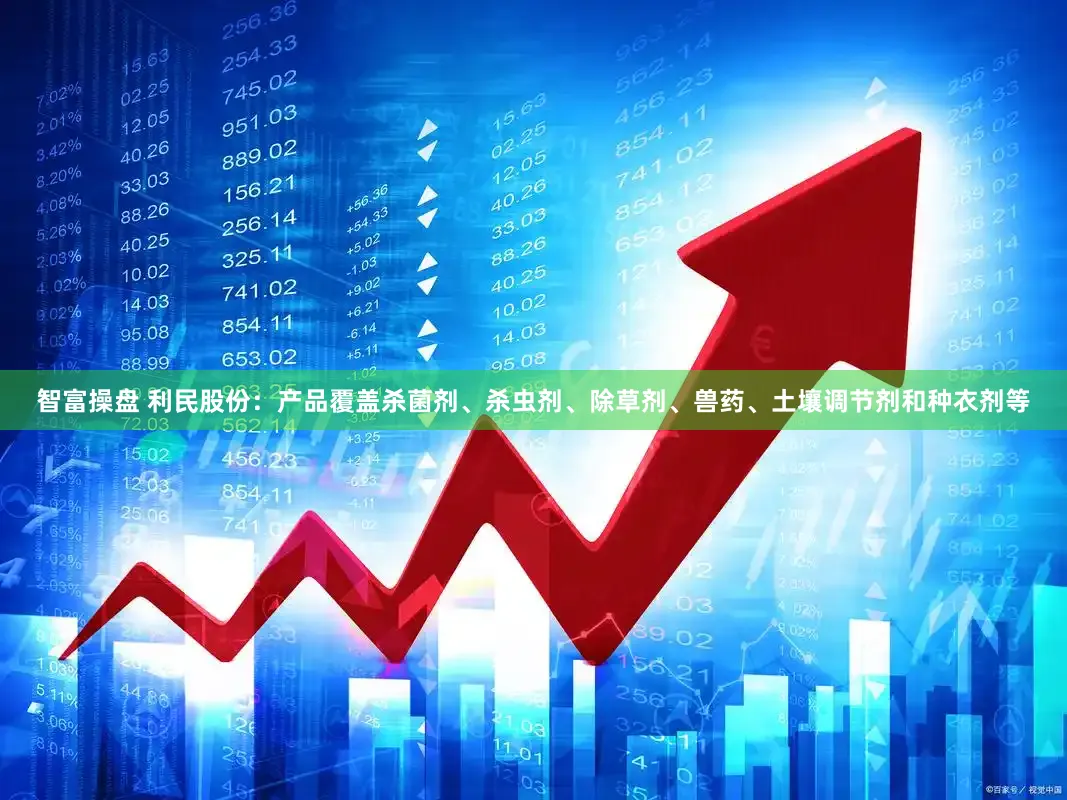 智富操盘 利民股份：产品覆盖杀菌剂、杀虫剂、除草剂、兽药、土壤调节剂和种衣剂等