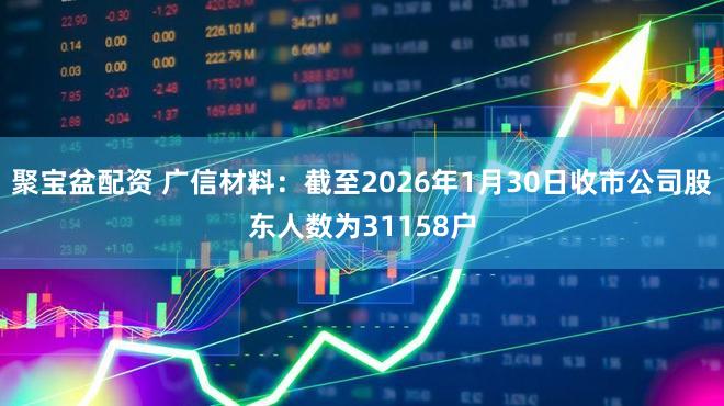 聚宝盆配资 广信材料：截至2026年1月30日收市公司股东人数为31158户
