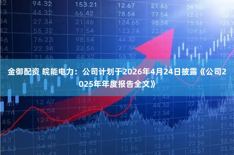 金御配资 皖能电力：公司计划于2026年4月24日披露《公司2025年年度报告全文》