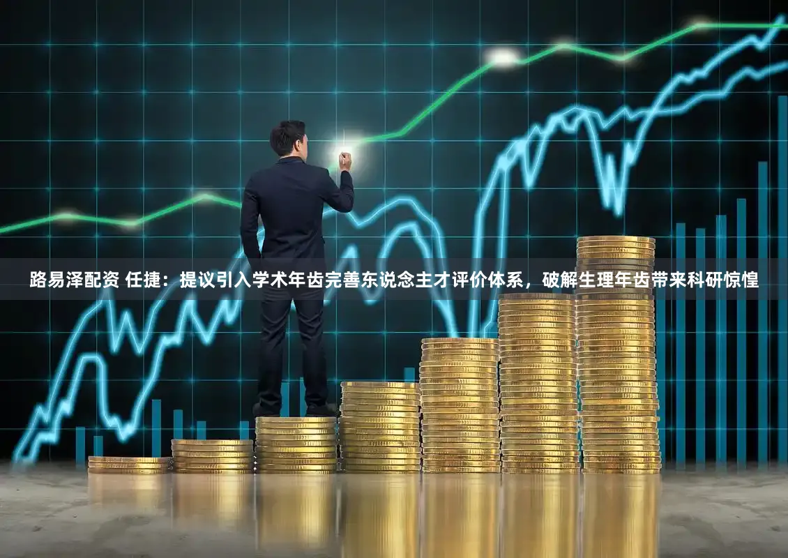 路易泽配资 任捷：提议引入学术年齿完善东说念主才评价体系，破解生理年齿带来科研惊惶