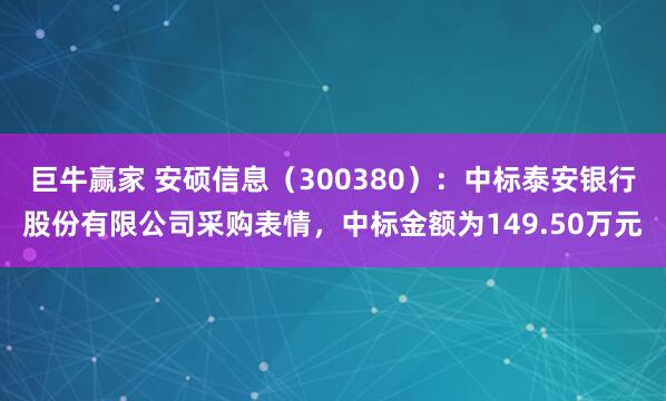 巨牛赢家 安硕信息（300380）：中标泰安银行股份有限公司采购表情，中标金额为149.50万元