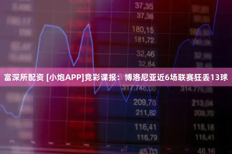 富深所配资 [小炮APP]竞彩谍报：博洛尼亚近6场联赛狂丢13球
