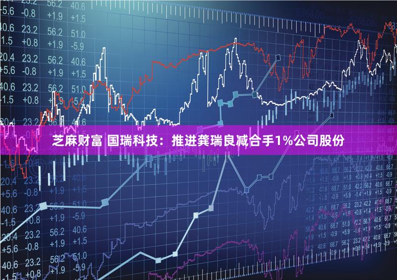 芝麻财富 国瑞科技：推进龚瑞良减合手1%公司股份