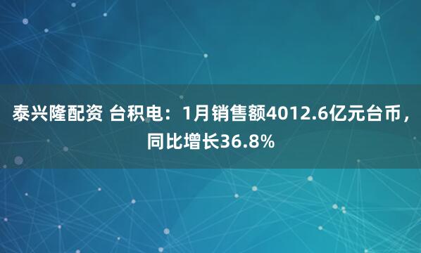 泰兴隆配资 台积电：1月销售额4012.6亿元台币，同比增长36.8%