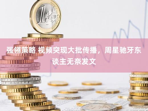 强翎策略 视频突现大批传播，周星驰牙东谈主无奈发文