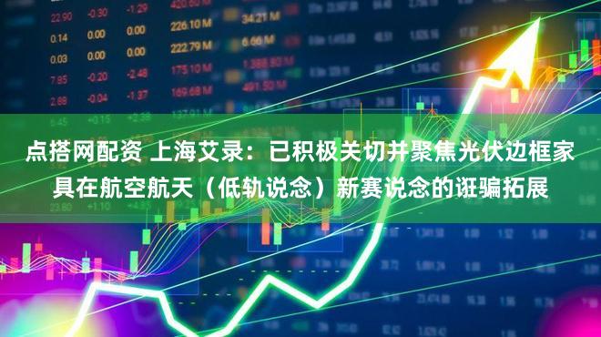 点搭网配资 上海艾录：已积极关切并聚焦光伏边框家具在航空航天（低轨说念）新赛说念的诳骗拓展