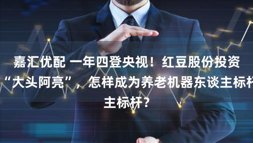 嘉汇优配 一年四登央视！红豆股份投资的“大头阿亮”，怎样成为养老机器东谈主标杆？