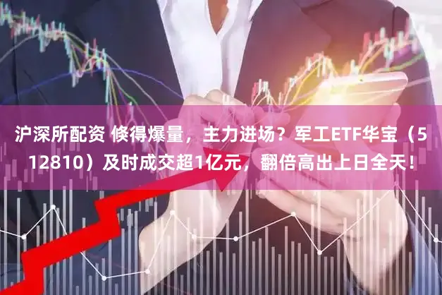 沪深所配资 倏得爆量，主力进场？军工ETF华宝（512810）及时成交超1亿元，翻倍高出上日全天！