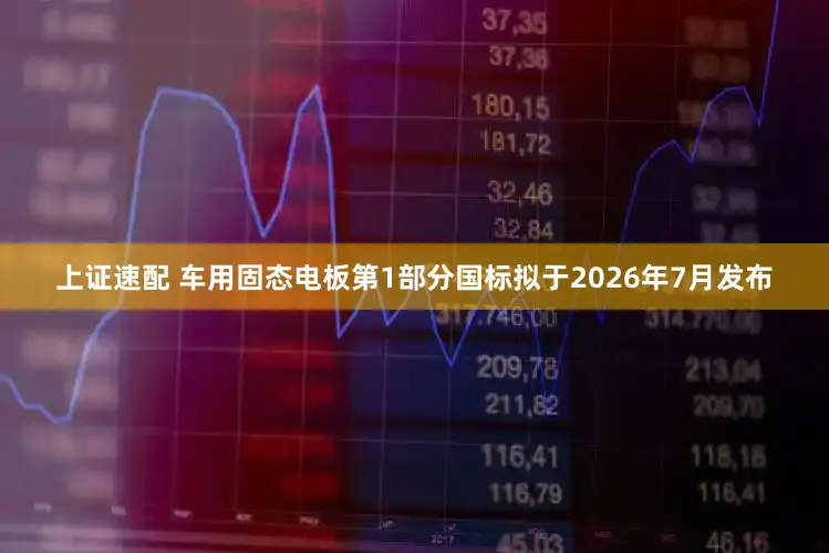 上证速配 车用固态电板第1部分国标拟于2026年7月发布