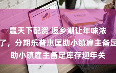 赢天下配资 返乡潮让年味浓了、交易火了，分期乐普惠匡助小镇雇主备足库存迎年关