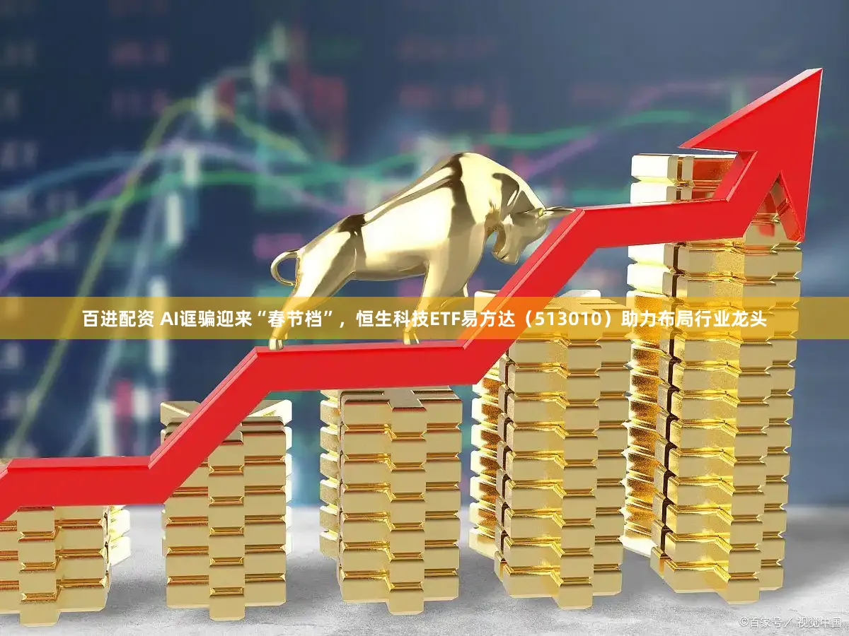 百进配资 AI诓骗迎来“春节档”，恒生科技ETF易方达（513010）助力布局行业龙头