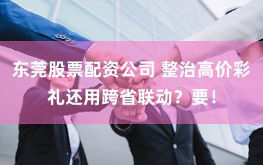东莞股票配资公司 整治高价彩礼还用跨省联动？要！
