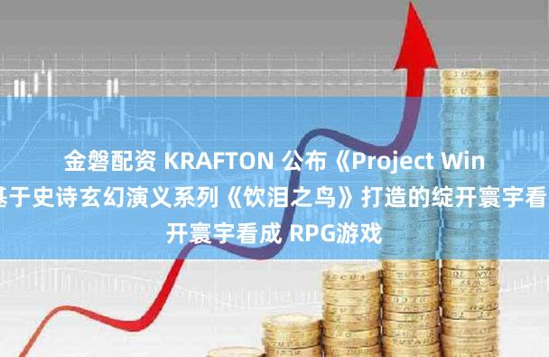 金磐配资 KRAFTON 公布《Project Windless》：基于史诗玄幻演义系列《饮泪之鸟》打造的绽开寰宇看成 RPG游戏
