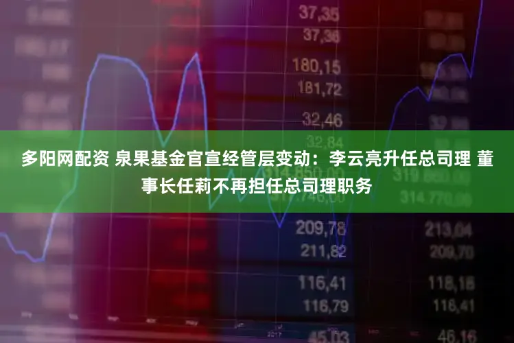 多阳网配资 泉果基金官宣经管层变动：李云亮升任总司理 董事长任莉不再担任总司理职务