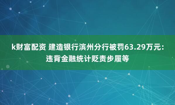 k财富配资 建造银行滨州分行被罚63.29万元：违背金融统计贬责步履等