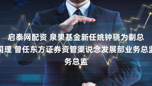 启泰网配资 泉果基金新任姚钟骁为副总司理 曾任东方证券资管渠说念发展部业务总监