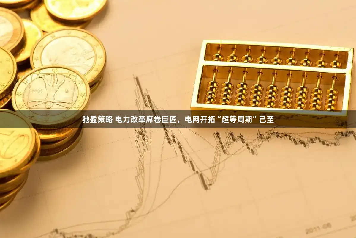 驰盈策略 电力改革席卷巨匠，电网开拓“超等周期”已至