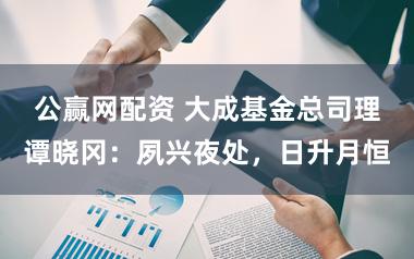 公赢网配资 大成基金总司理谭晓冈：夙兴夜处，日升月恒
