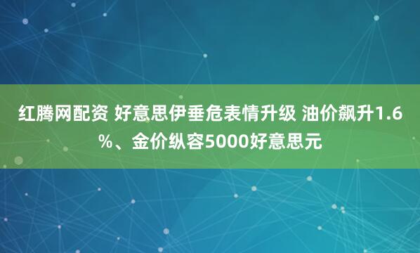 红腾网配资 好意思伊垂危表情升级 油价飙升1.6%、金价纵容5000好意思元