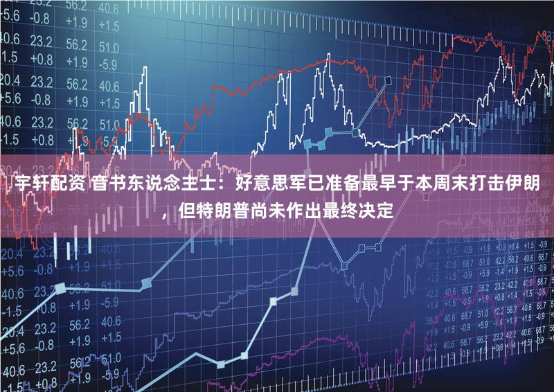 宇轩配资 音书东说念主士：好意思军已准备最早于本周末打击伊朗，但特朗普尚未作出最终决定